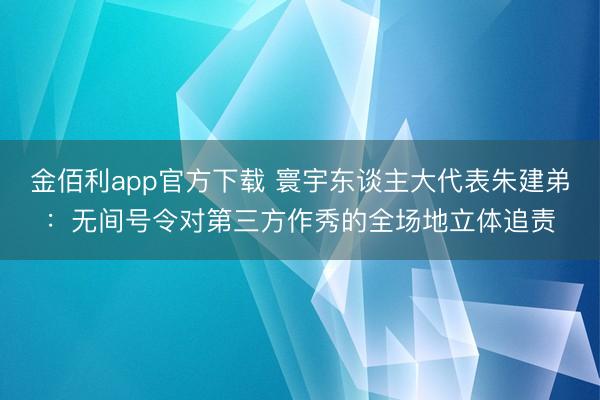 金佰利app官方下载 寰宇东谈主大代表朱建弟：无间号令对第三方作秀的全场地立体追责
