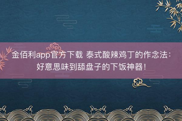 金佰利app官方下载 泰式酸辣鸡丁的作念法:好意思味到舔盘子的下饭神器!