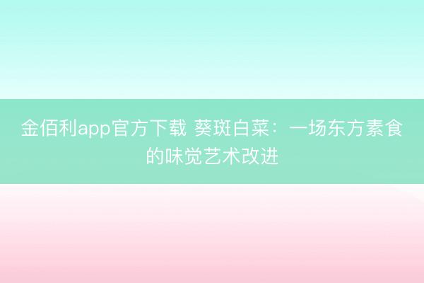 金佰利app官方下载 葵斑白菜：一场东方素食的味觉艺术改进