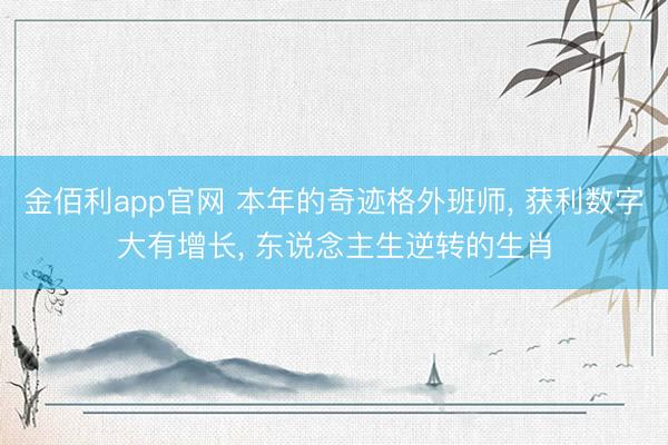 金佰利app官网 本年的奇迹格外班师, 获利数字大有增长, 东说念主生逆转的生肖