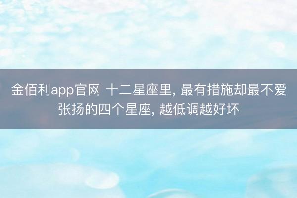 金佰利app官网 十二星座里, 最有措施却最不爱张扬的四个星座, 越低调越好坏