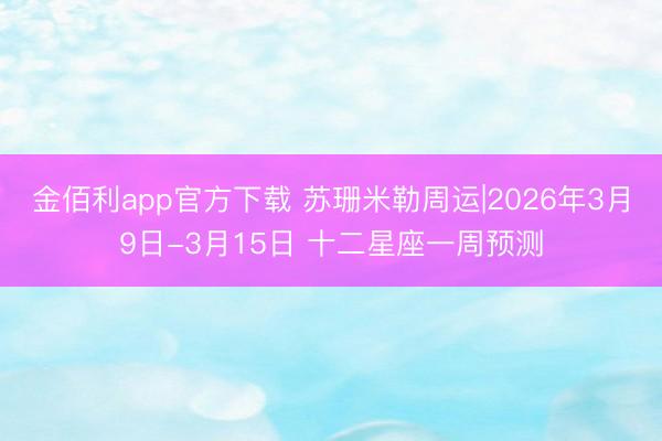 金佰利app官方下载 苏珊米勒周运|2026年3月9日-3月15日 十二星座一周预测
