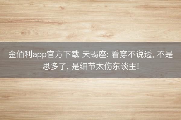 金佰利app官方下载 天蝎座: 看穿不说透, 不是思多了, 是细节太伤东谈主!