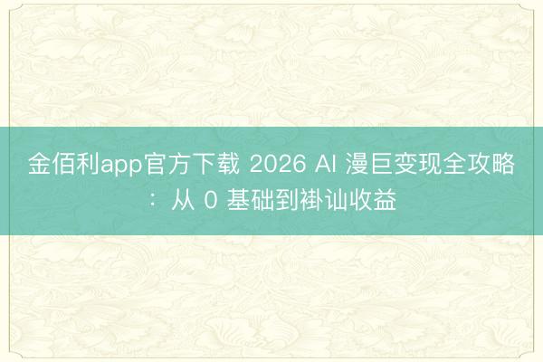 金佰利app官方下载 2026 AI 漫巨变现全攻略：从 0 基础到褂讪收益